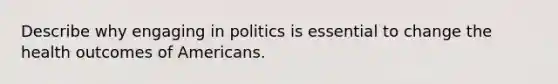 Describe why engaging in politics is essential to change the health outcomes of Americans.