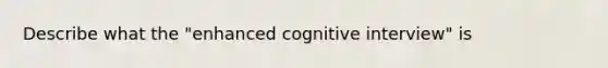 Describe what the "enhanced cognitive interview" is