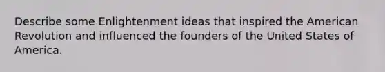 Describe some Enlightenment ideas that inspired the American Revolution and influenced the founders of the United States of America.