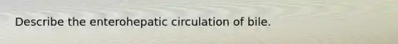 Describe the enterohepatic circulation of bile.