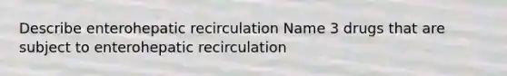 Describe enterohepatic recirculation Name 3 drugs that are subject to enterohepatic recirculation