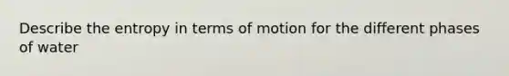 Describe the entropy in terms of motion for the different phases of water