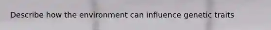 Describe how the environment can influence genetic traits