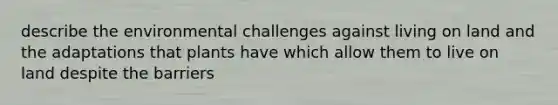 describe the environmental challenges against living on land and the adaptations that plants have which allow them to live on land despite the barriers