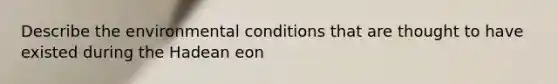 Describe the environmental conditions that are thought to have existed during the Hadean eon