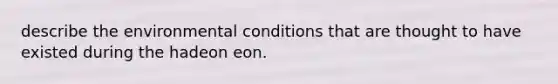 describe the environmental conditions that are thought to have existed during the hadeon eon.