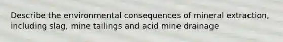 Describe the environmental consequences of mineral extraction, including slag, mine tailings and acid mine drainage