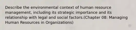 Describe the environmental context of human resource management, including its strategic importance and its relationship with legal and social factors.(Chapter 08: Managing Human Resources in Organizations)