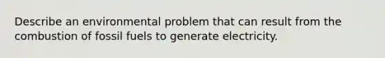 Describe an environmental problem that can result from the combustion of fossil fuels to generate electricity.