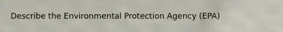 Describe the Environmental Protection Agency (EPA)