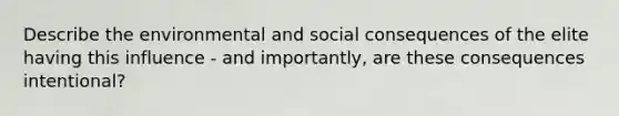 Describe the environmental and social consequences of the elite having this influence - and importantly, are these consequences intentional?