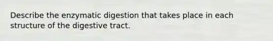 Describe the enzymatic digestion that takes place in each structure of the digestive tract.