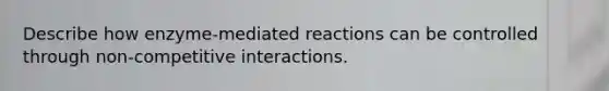 Describe how enzyme-mediated reactions can be controlled through non-competitive interactions.