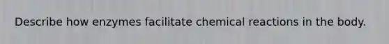 Describe how enzymes facilitate chemical reactions in the body.