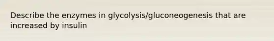 Describe the enzymes in glycolysis/gluconeogenesis that are increased by insulin