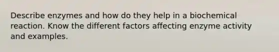 Describe enzymes and how do they help in a biochemical reaction. Know the different factors affecting enzyme activity and examples.