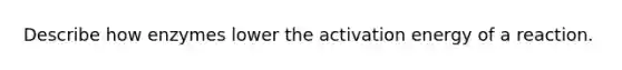 Describe how enzymes lower the activation energy of a reaction.