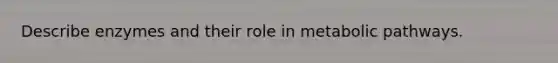 Describe enzymes and their role in metabolic pathways.