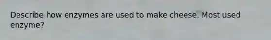Describe how enzymes are used to make cheese. Most used enzyme?