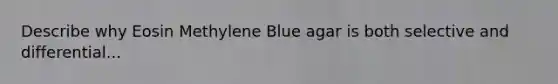 Describe why Eosin Methylene Blue agar is both selective and differential...