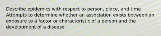 Describe epidemics with respect to person, place, and time Attempts to determine whether an association exists between an exposure to a factor or characteristic of a person and the development of a disease