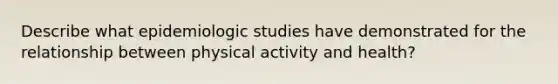 Describe what epidemiologic studies have demonstrated for the relationship between physical activity and health?