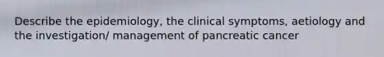 Describe the epidemiology, the clinical symptoms, aetiology and the investigation/ management of pancreatic cancer