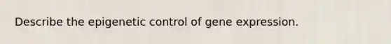 Describe the epigenetic control of gene expression.