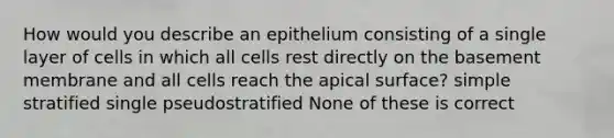 How would you describe an epithelium consisting of a single layer of cells in which all cells rest directly on the basement membrane and all cells reach the apical surface? simple stratified single pseudostratified None of these is correct