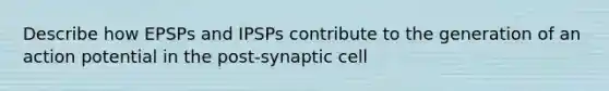 Describe how EPSPs and IPSPs contribute to the generation of an action potential in the post-synaptic cell