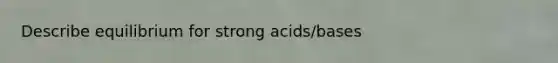 Describe equilibrium for strong acids/bases