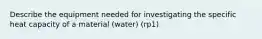 Describe the equipment needed for investigating the specific heat capacity of a material (water) (rp1)