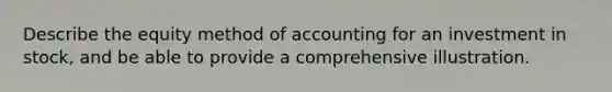 Describe the equity method of accounting for an investment in stock, and be able to provide a comprehensive illustration.