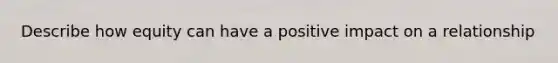 Describe how equity can have a positive impact on a relationship