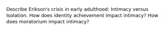 Describe Erikson's crisis in early adulthood: Intimacy versus Isolation. How does identity achievement impact intimacy? How does moratorium impact intimacy?