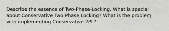 Describe the essence of Two-Phase-Locking. What is special about Conservative Two-Phase Locking? What is the problem with implementing Conservative 2PL?