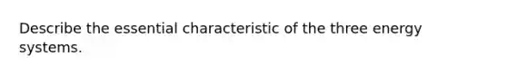 Describe the essential characteristic of the three energy systems.