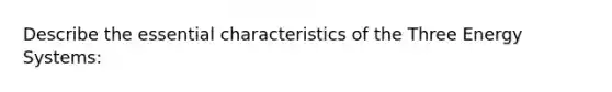 Describe the essential characteristics of the Three Energy Systems: