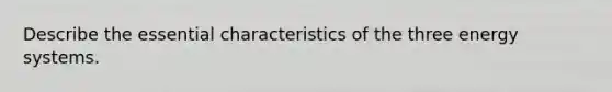 Describe the essential characteristics of the three energy systems.