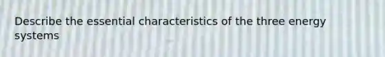 Describe the essential characteristics of the three energy systems