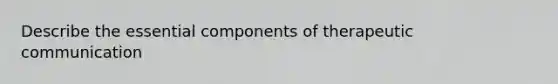 Describe the essential components of therapeutic communication