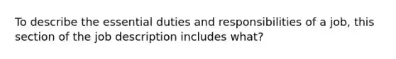 To describe the essential duties and responsibilities of a job, this section of the job description includes what?