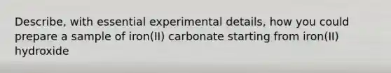 Describe, with essential experimental details, how you could prepare a sample of iron(II) carbonate starting from iron(II) hydroxide