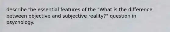 describe the essential features of the "What is the difference between objective and subjective reality?" question in psychology.