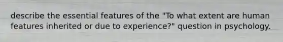 describe the essential features of the "To what extent are human features inherited or due to experience?" question in psychology.