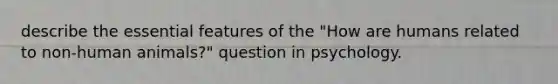 describe the essential features of the "How are humans related to non-human animals?" question in psychology.