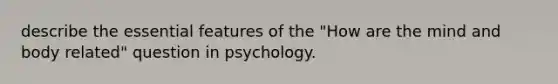 describe the essential features of the "How are the mind and body related" question in psychology.