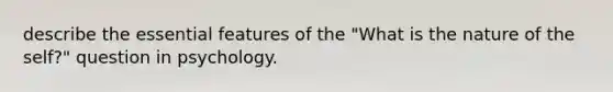 describe the essential features of the "What is the nature of the self?" question in psychology.