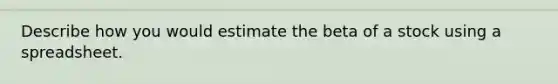 Describe how you would estimate the beta of a stock using a spreadsheet.