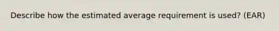 Describe how the estimated average requirement is used? (EAR)